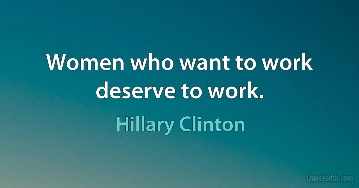 Women who want to work deserve to work. (Hillary Clinton)