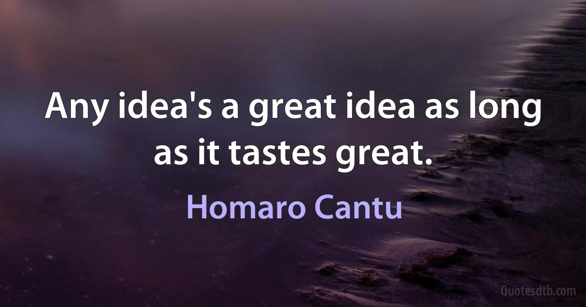 Any idea's a great idea as long as it tastes great. (Homaro Cantu)