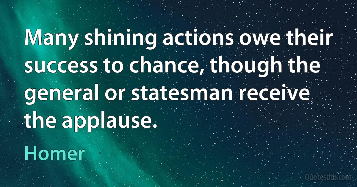 Many shining actions owe their success to chance, though the general or statesman receive the applause. (Homer)