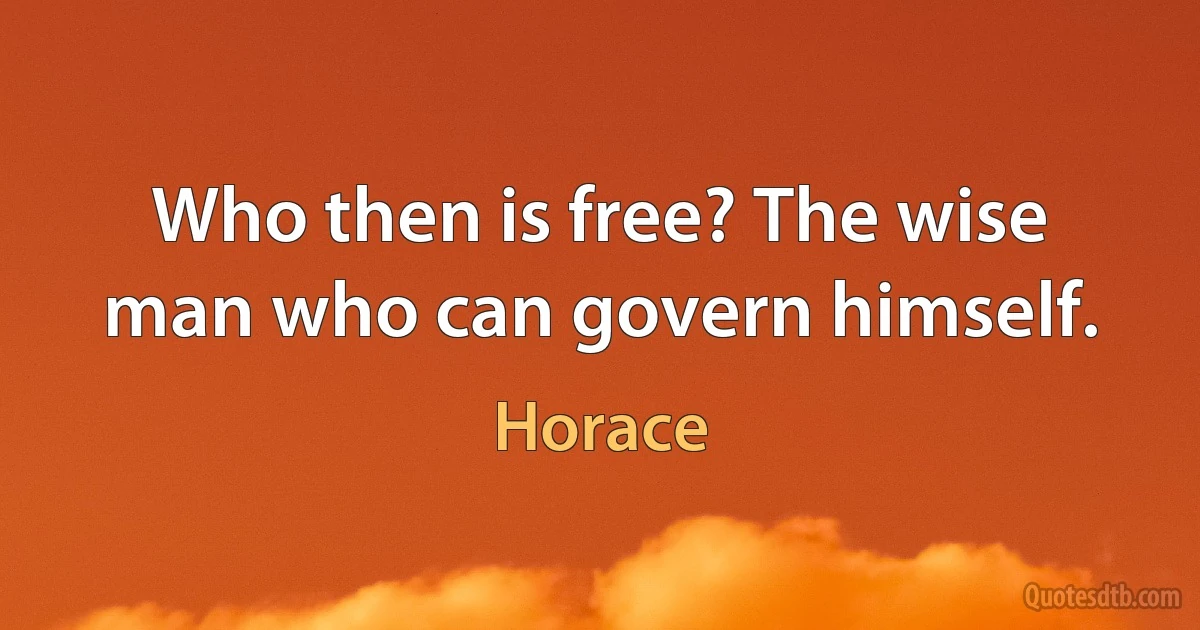 Who then is free? The wise man who can govern himself. (Horace)