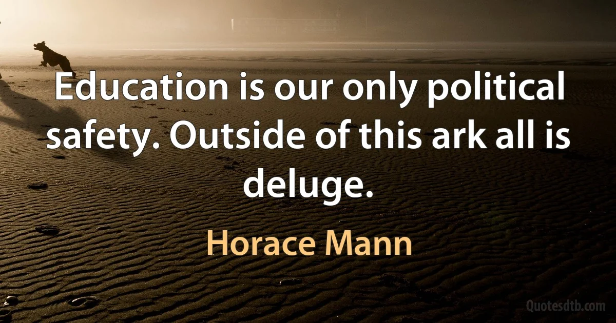 Education is our only political safety. Outside of this ark all is deluge. (Horace Mann)