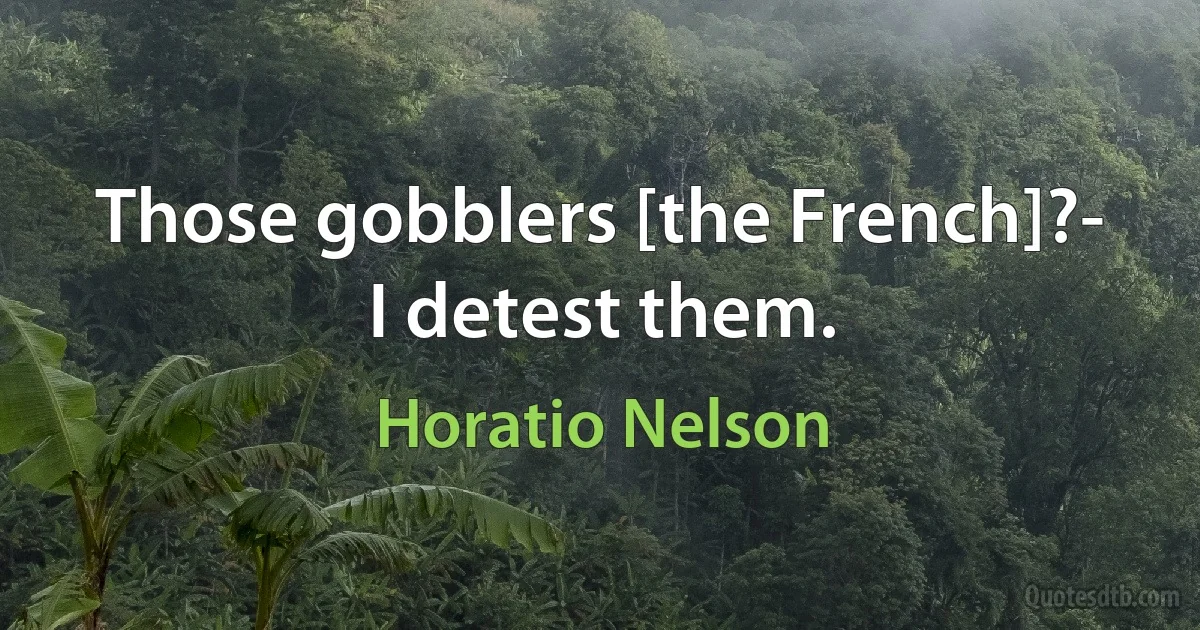 Those gobblers [the French]?- I detest them. (Horatio Nelson)