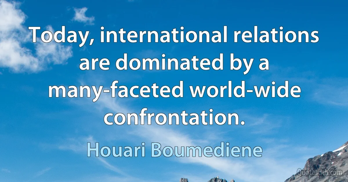 Today, international relations are dominated by a many-faceted world-wide confrontation. (Houari Boumediene)