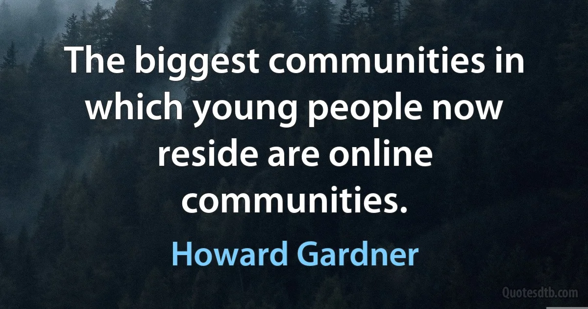 The biggest communities in which young people now reside are online communities. (Howard Gardner)