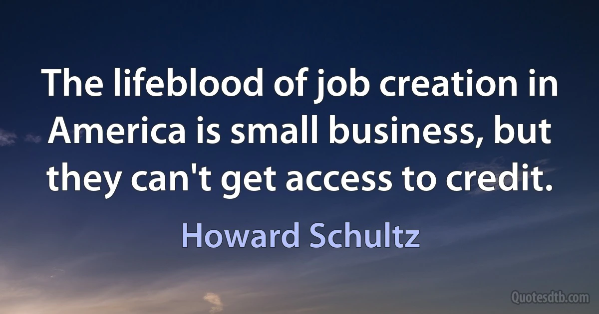 The lifeblood of job creation in America is small business, but they can't get access to credit. (Howard Schultz)