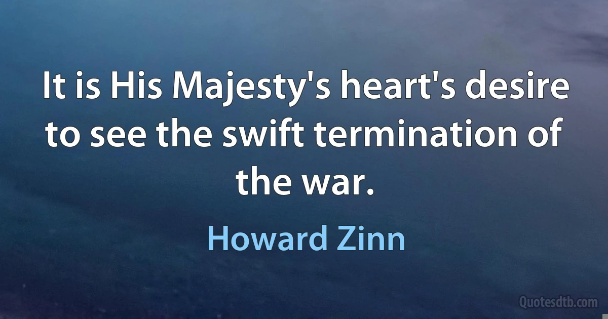 It is His Majesty's heart's desire to see the swift termination of the war. (Howard Zinn)