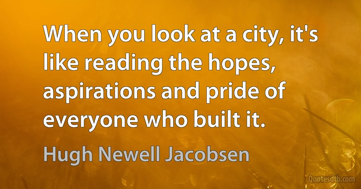 When you look at a city, it's like reading the hopes, aspirations and pride of everyone who built it. (Hugh Newell Jacobsen)