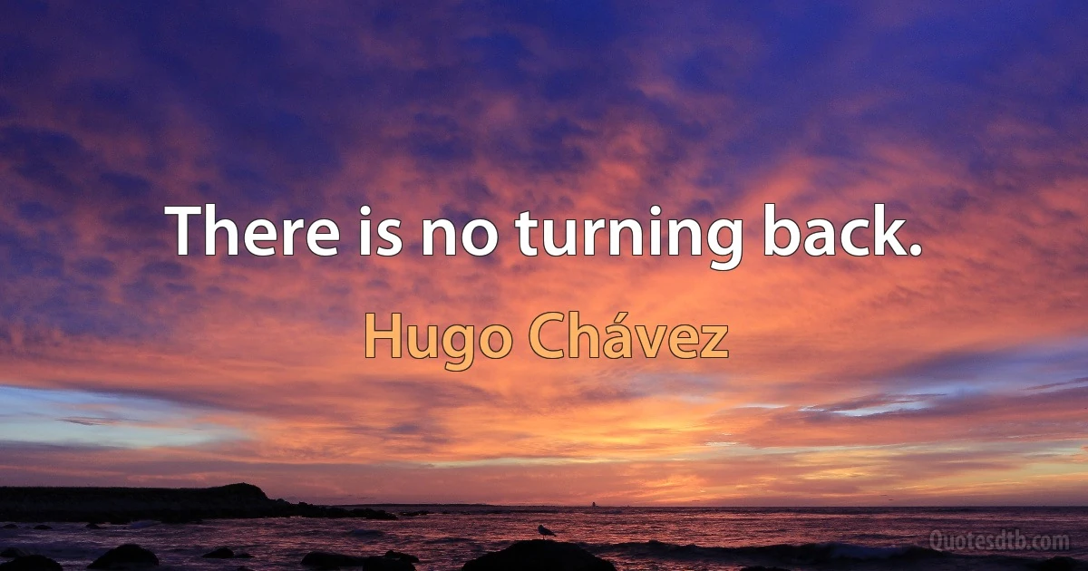 There is no turning back. (Hugo Chávez)