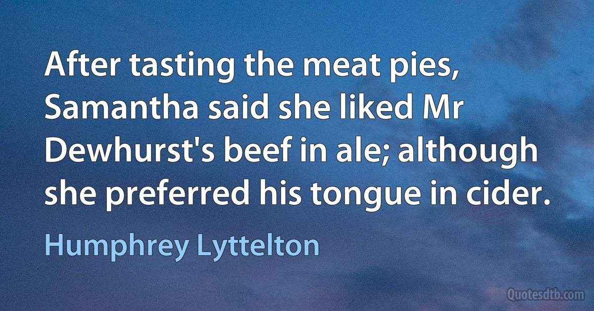 After tasting the meat pies, Samantha said she liked Mr Dewhurst's beef in ale; although she preferred his tongue in cider. (Humphrey Lyttelton)