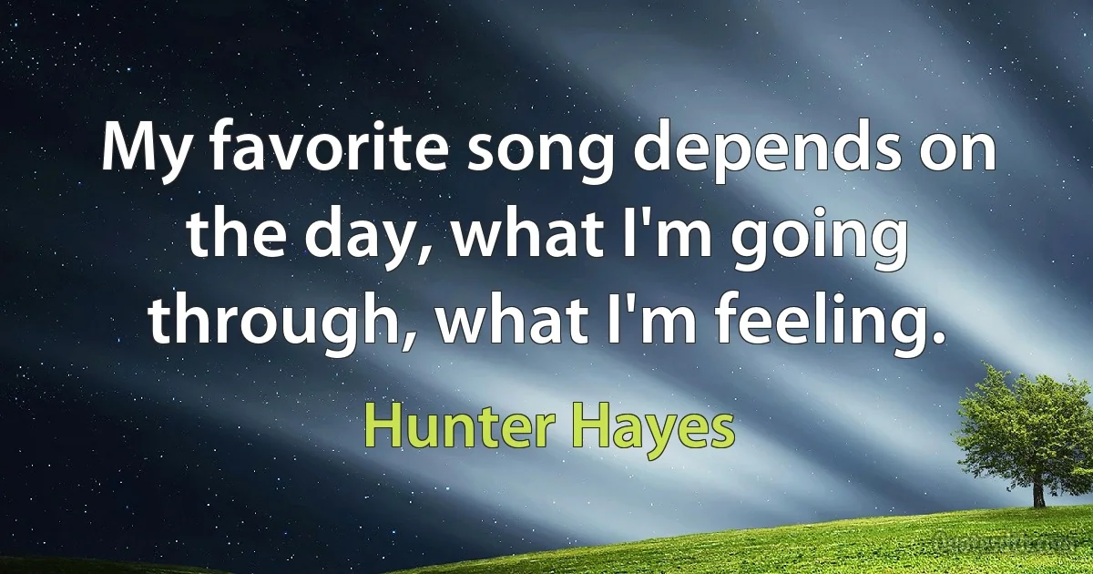 My favorite song depends on the day, what I'm going through, what I'm feeling. (Hunter Hayes)