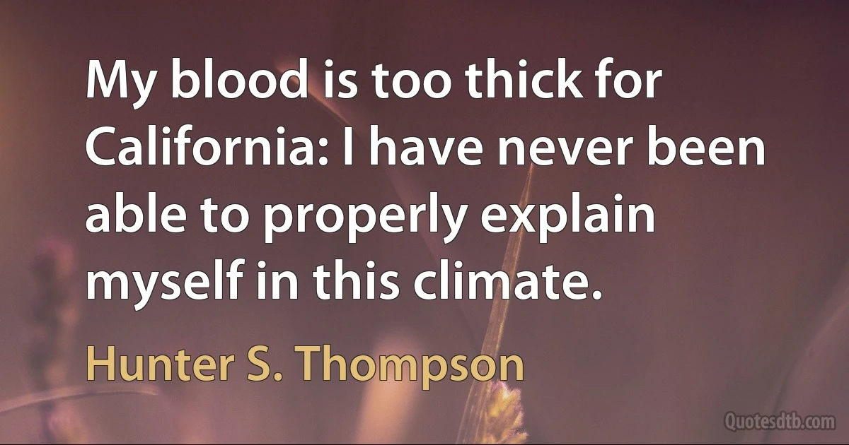 My blood is too thick for California: I have never been able to properly explain myself in this climate. (Hunter S. Thompson)