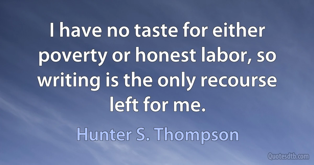 I have no taste for either poverty or honest labor, so writing is the only recourse left for me. (Hunter S. Thompson)