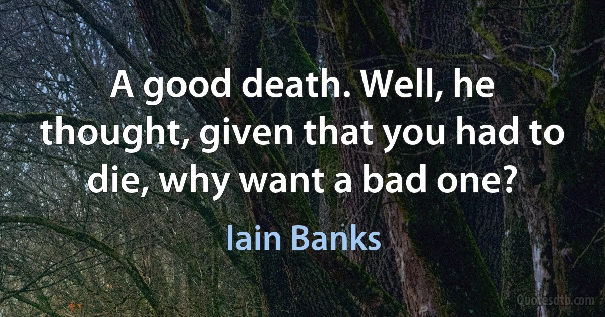 A good death. Well, he thought, given that you had to die, why want a bad one? (Iain Banks)