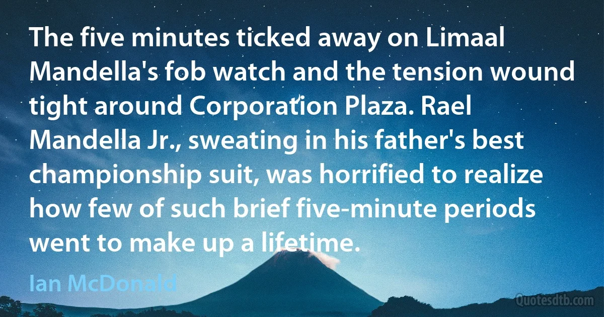 The five minutes ticked away on Limaal Mandella's fob watch and the tension wound tight around Corporation Plaza. Rael Mandella Jr., sweating in his father's best championship suit, was horrified to realize how few of such brief five-minute periods went to make up a lifetime. (Ian McDonald)