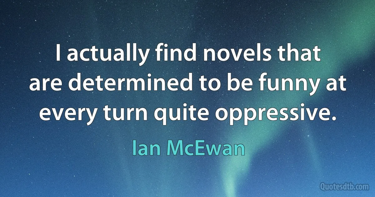 I actually find novels that are determined to be funny at every turn quite oppressive. (Ian McEwan)