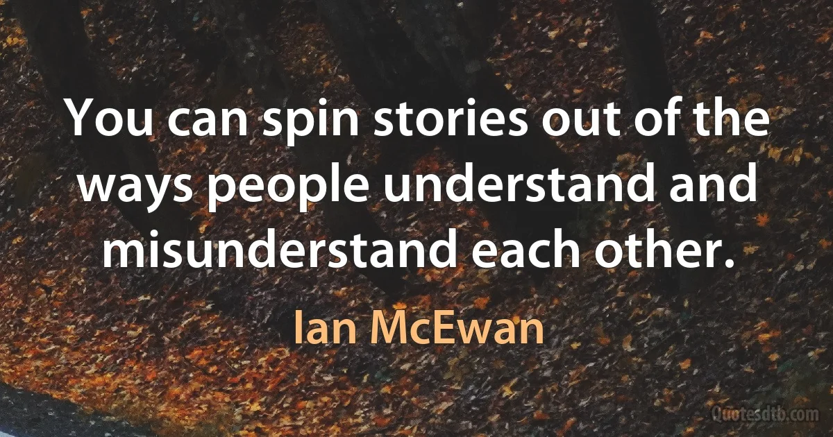 You can spin stories out of the ways people understand and misunderstand each other. (Ian McEwan)