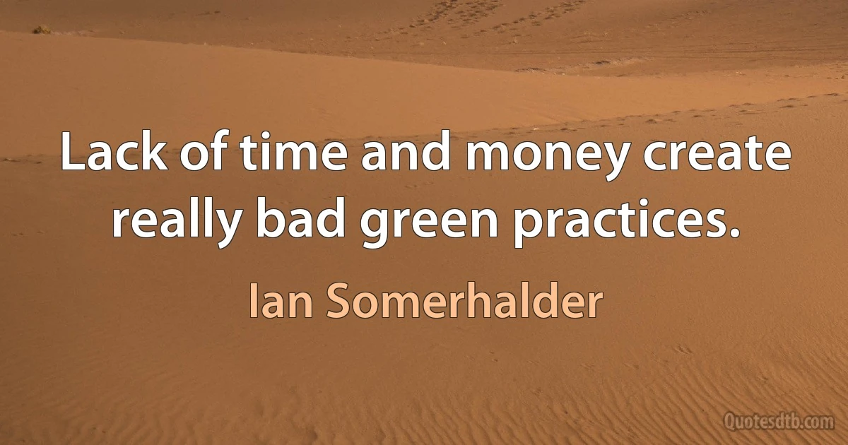 Lack of time and money create really bad green practices. (Ian Somerhalder)