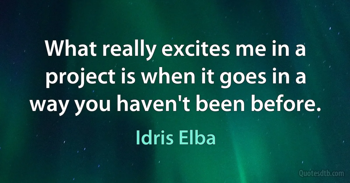 What really excites me in a project is when it goes in a way you haven't been before. (Idris Elba)