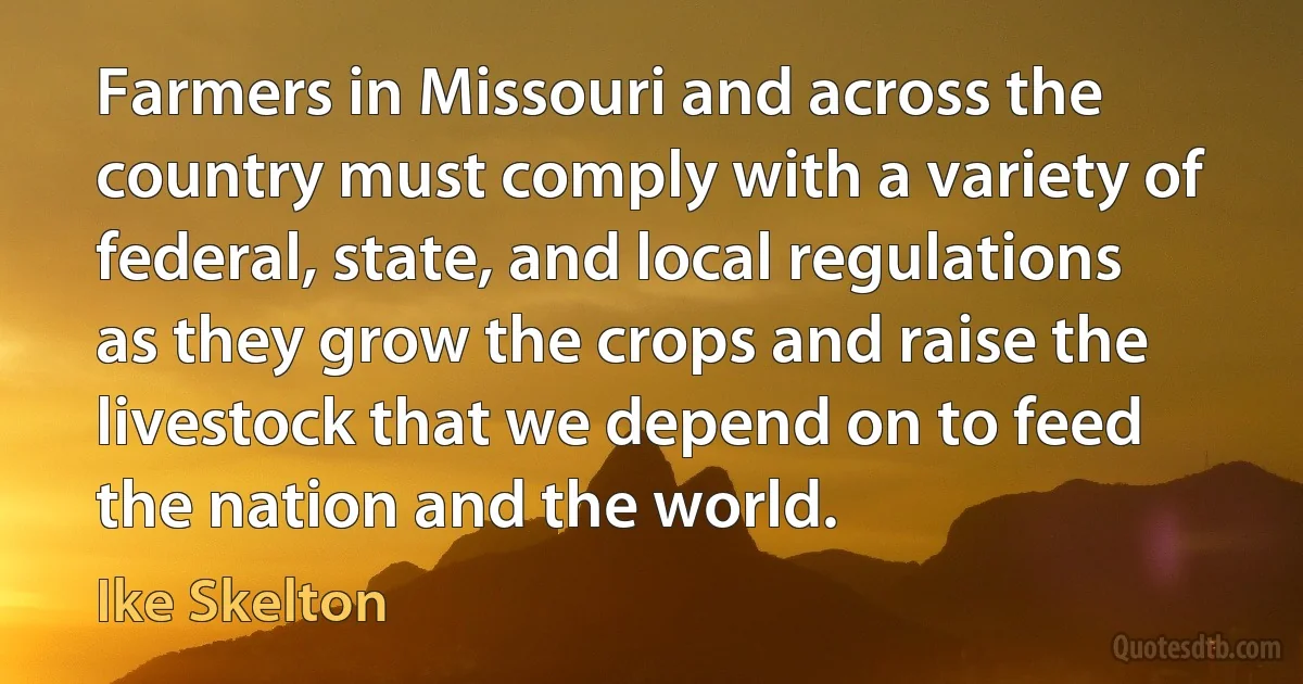 Farmers in Missouri and across the country must comply with a variety of federal, state, and local regulations as they grow the crops and raise the livestock that we depend on to feed the nation and the world. (Ike Skelton)