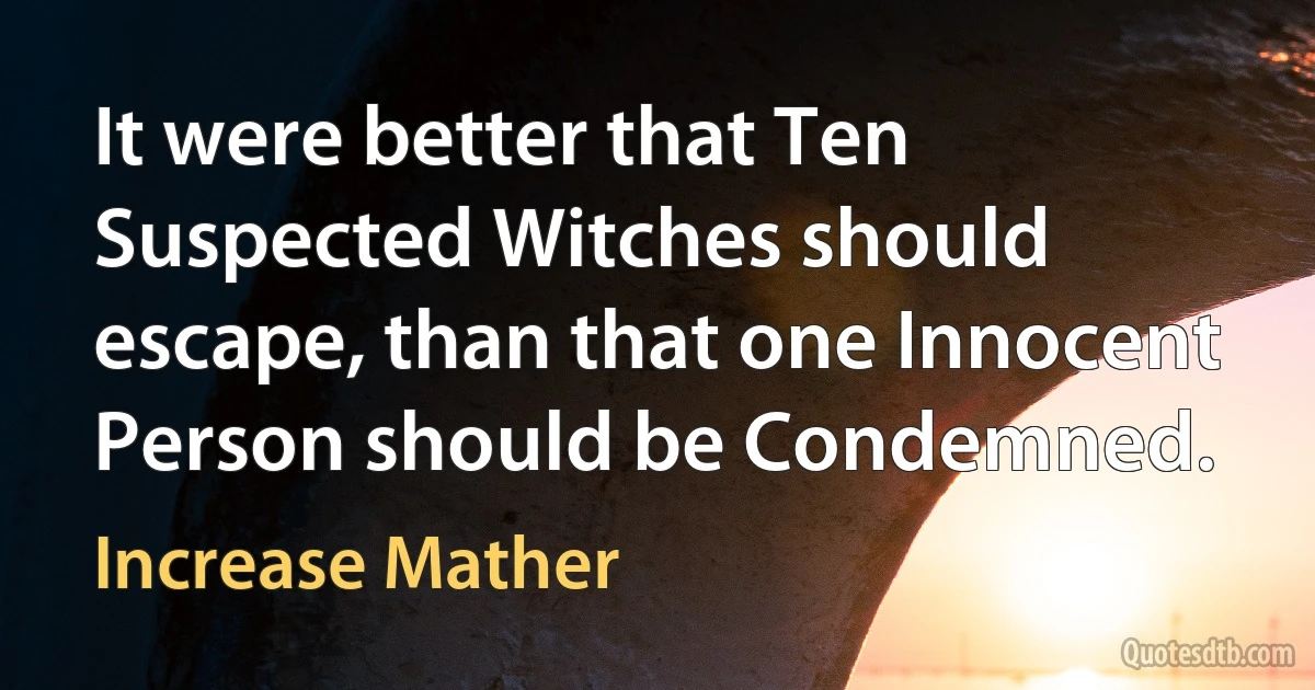 It were better that Ten Suspected Witches should escape, than that one Innocent Person should be Condemned. (Increase Mather)