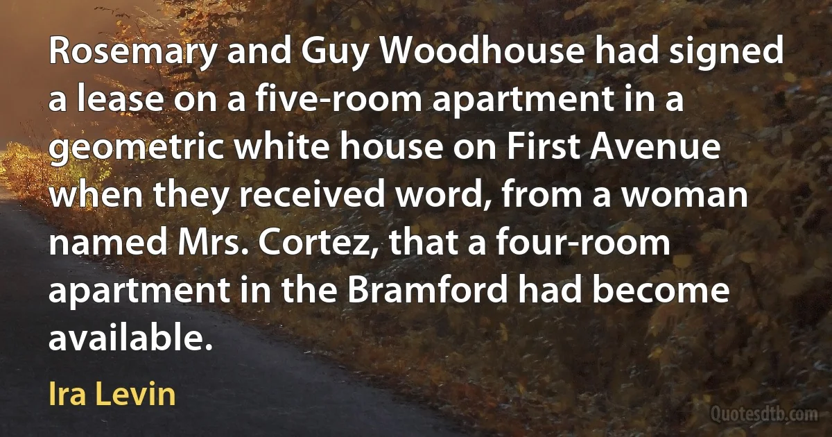 Rosemary and Guy Woodhouse had signed a lease on a five-room apartment in a geometric white house on First Avenue when they received word, from a woman named Mrs. Cortez, that a four-room apartment in the Bramford had become available. (Ira Levin)