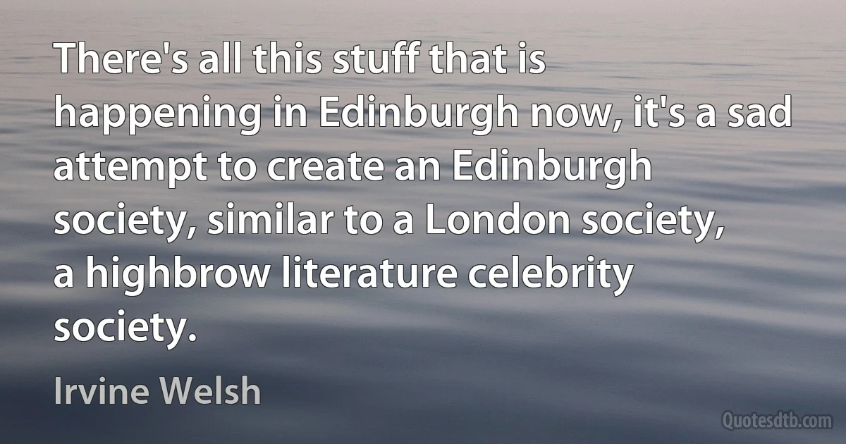 There's all this stuff that is happening in Edinburgh now, it's a sad attempt to create an Edinburgh society, similar to a London society, a highbrow literature celebrity society. (Irvine Welsh)