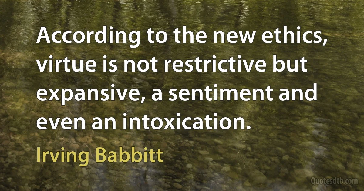 According to the new ethics, virtue is not restrictive but expansive, a sentiment and even an intoxication. (Irving Babbitt)