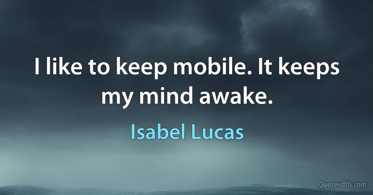 I like to keep mobile. It keeps my mind awake. (Isabel Lucas)