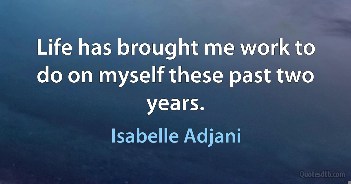 Life has brought me work to do on myself these past two years. (Isabelle Adjani)