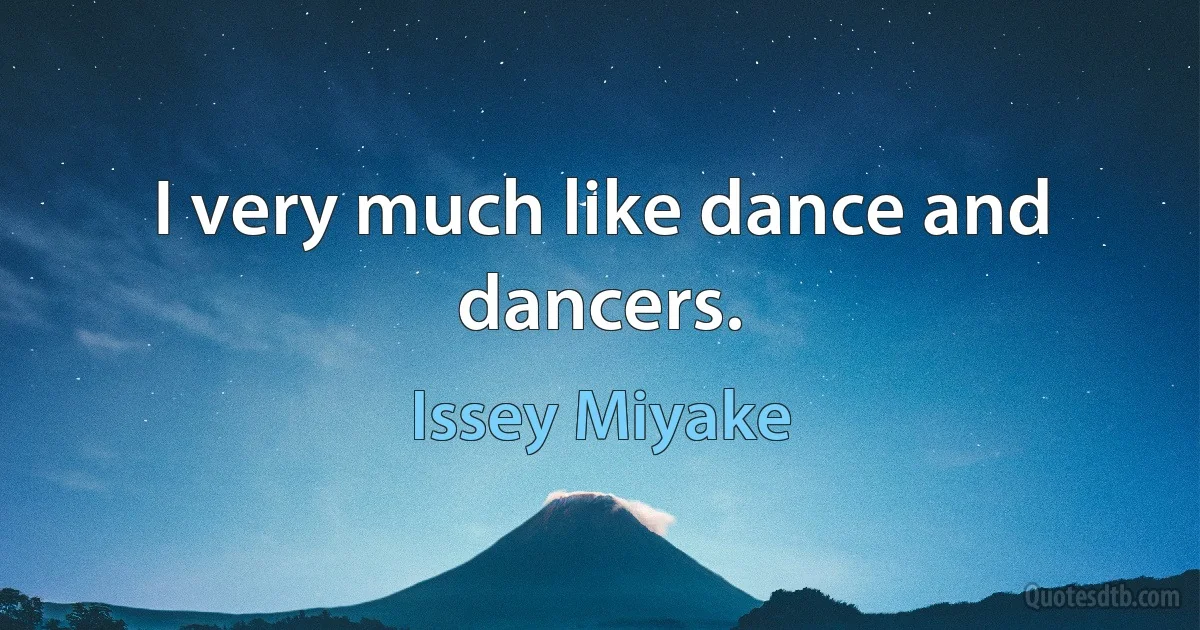 I very much like dance and dancers. (Issey Miyake)