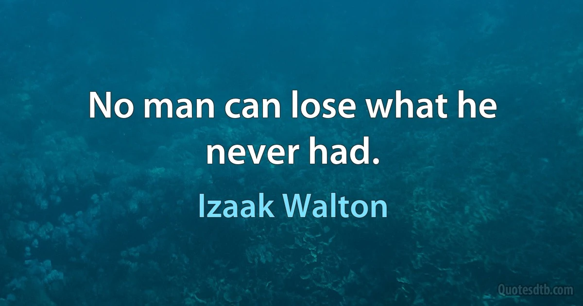 No man can lose what he never had. (Izaak Walton)