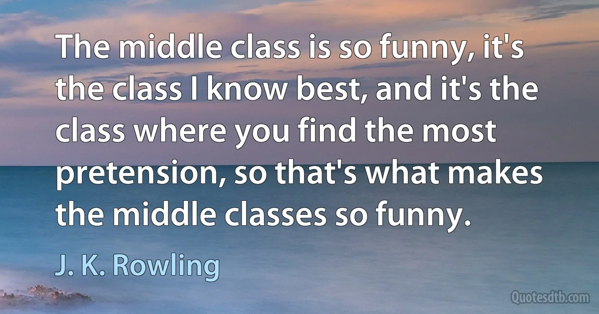 The middle class is so funny, it's the class I know best, and it's the class where you find the most pretension, so that's what makes the middle classes so funny. (J. K. Rowling)