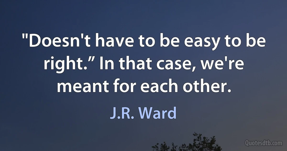 "Doesn't have to be easy to be right.” In that case, we're meant for each other. (J.R. Ward)