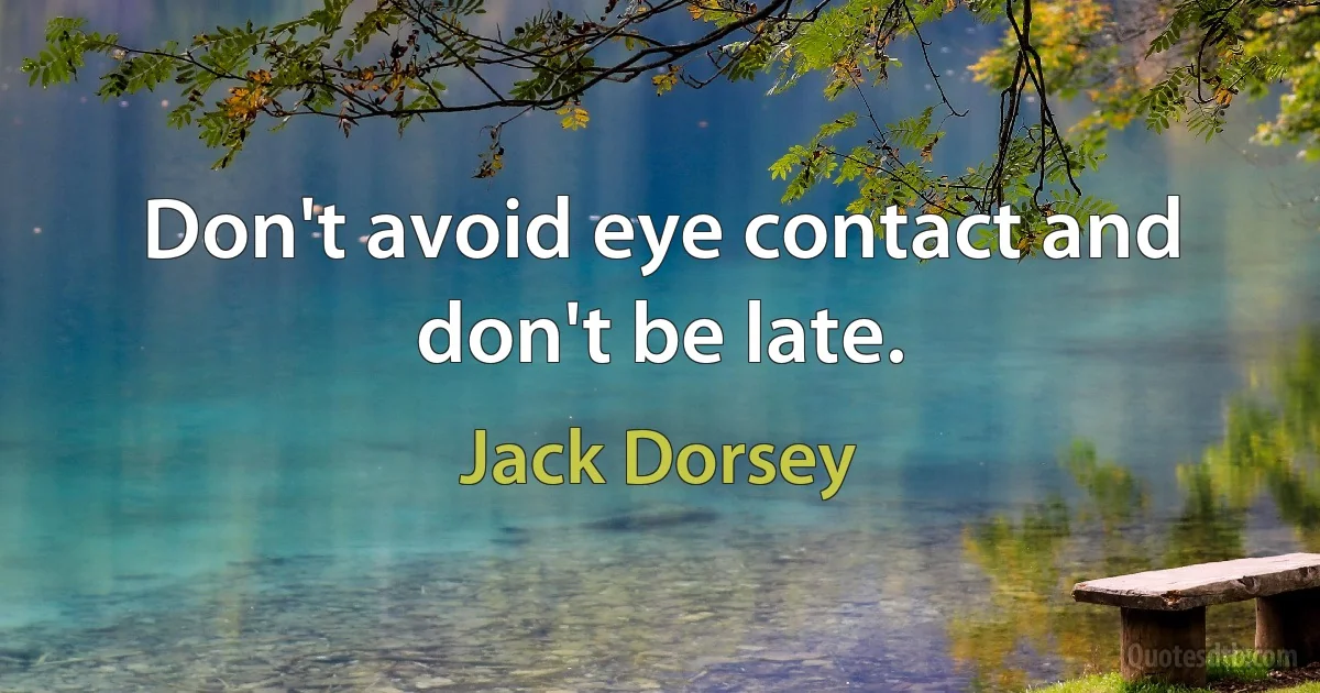 Don't avoid eye contact and don't be late. (Jack Dorsey)