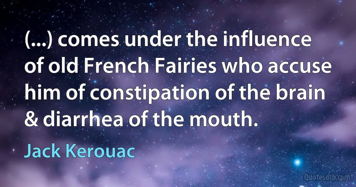 (...) comes under the influence of old French Fairies who accuse him of constipation of the brain & diarrhea of the mouth. (Jack Kerouac)