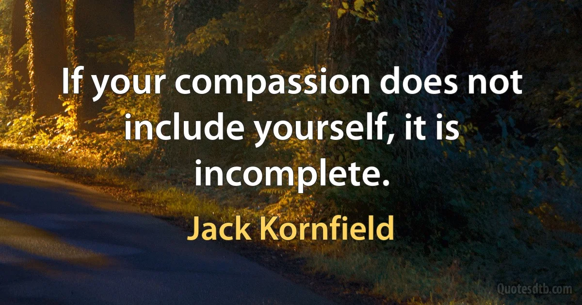 If your compassion does not include yourself, it is incomplete. (Jack Kornfield)