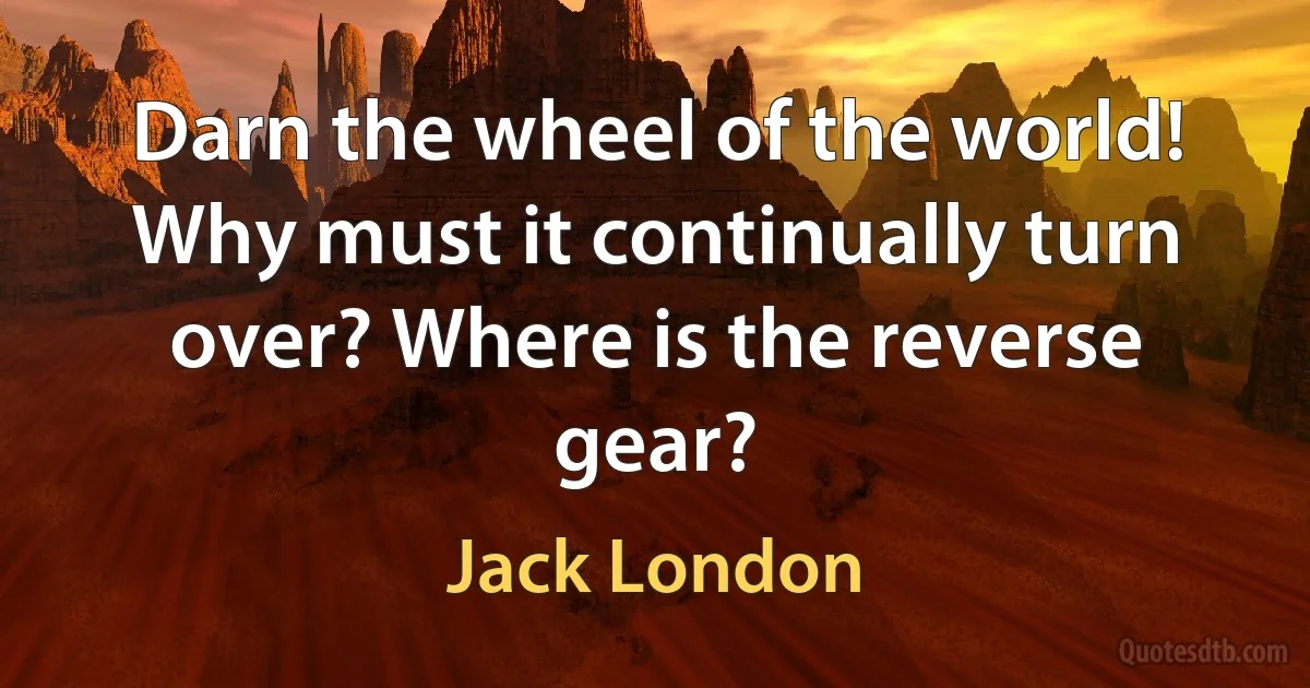 Darn the wheel of the world! Why must it continually turn over? Where is the reverse gear? (Jack London)