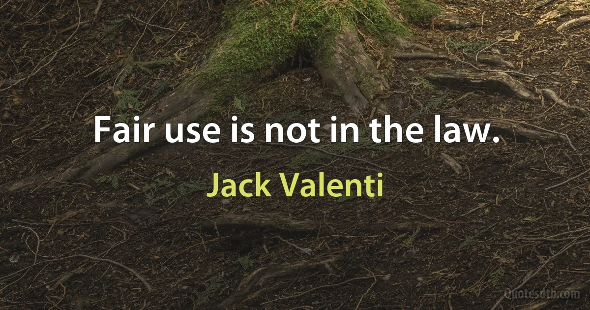 Fair use is not in the law. (Jack Valenti)