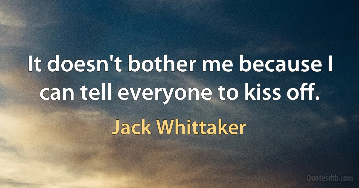 It doesn't bother me because I can tell everyone to kiss off. (Jack Whittaker)