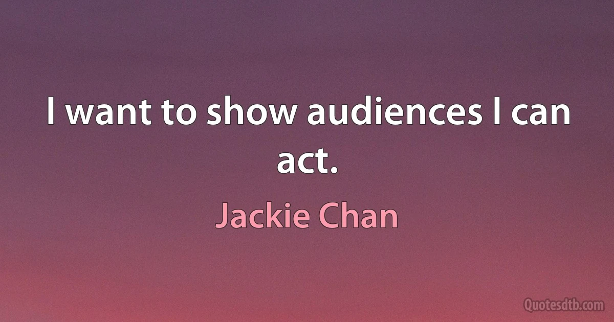 I want to show audiences I can act. (Jackie Chan)