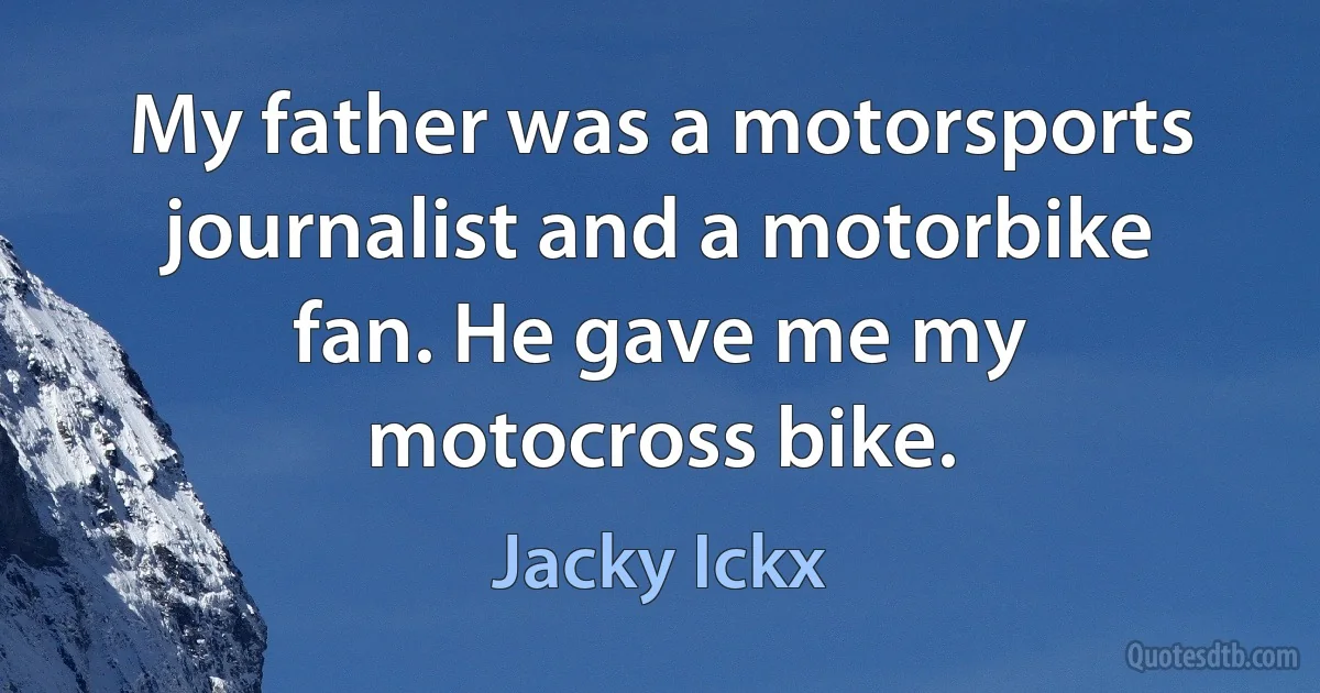 My father was a motorsports journalist and a motorbike fan. He gave me my motocross bike. (Jacky Ickx)