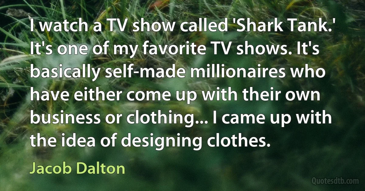 I watch a TV show called 'Shark Tank.' It's one of my favorite TV shows. It's basically self-made millionaires who have either come up with their own business or clothing... I came up with the idea of designing clothes. (Jacob Dalton)