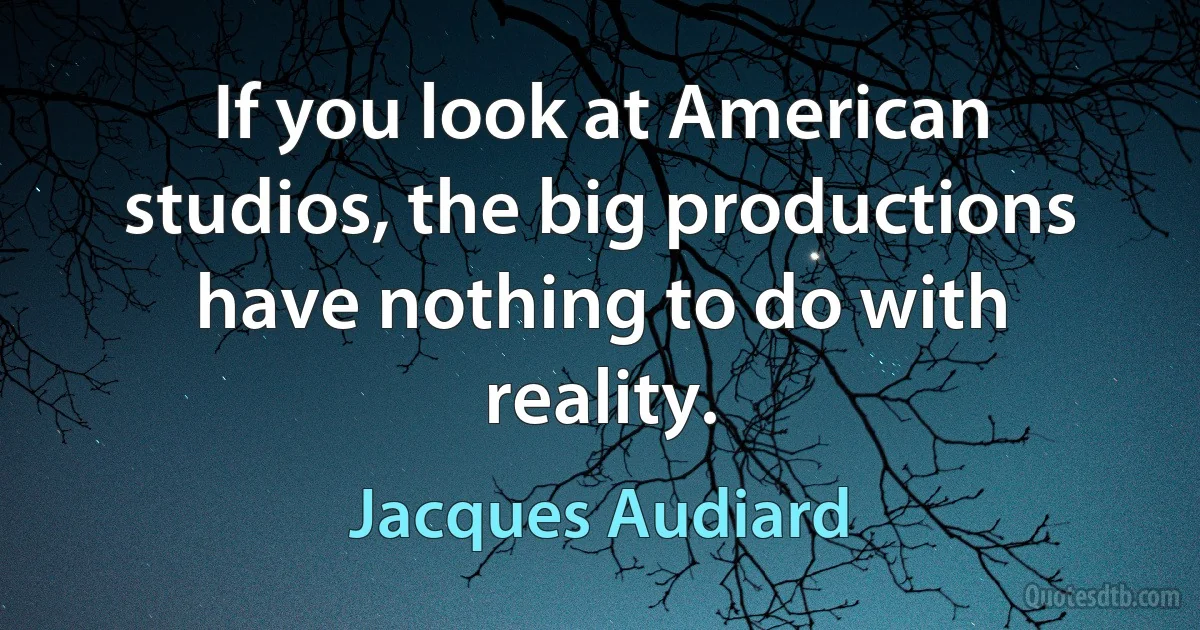 If you look at American studios, the big productions have nothing to do with reality. (Jacques Audiard)