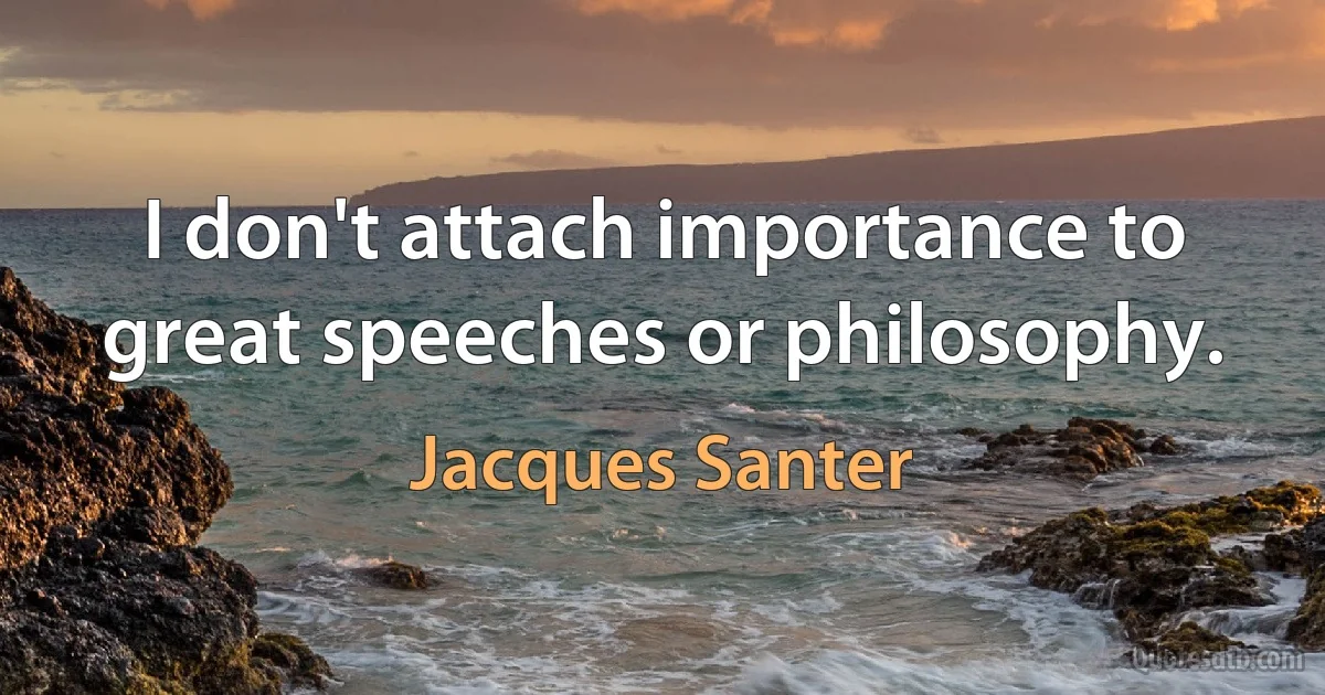 I don't attach importance to great speeches or philosophy. (Jacques Santer)