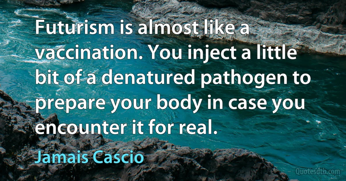 Futurism is almost like a vaccination. You inject a little bit of a denatured pathogen to prepare your body in case you encounter it for real. (Jamais Cascio)