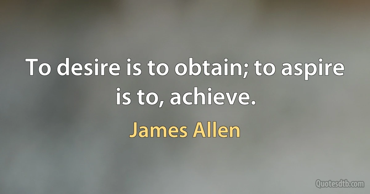 To desire is to obtain; to aspire is to, achieve. (James Allen)