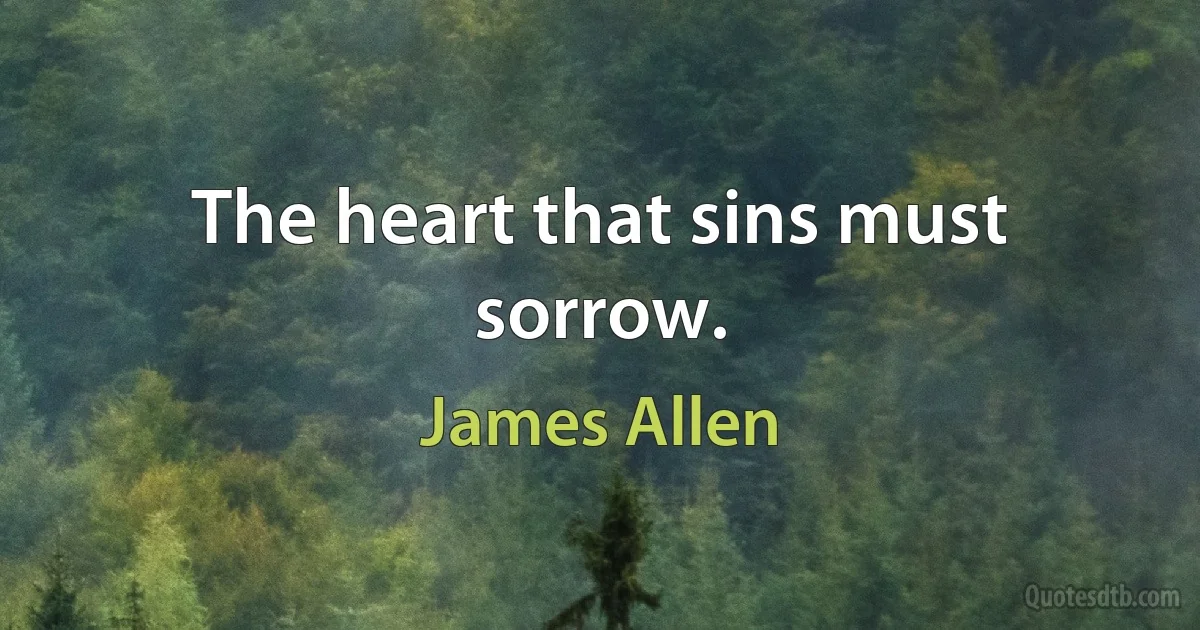 The heart that sins must sorrow. (James Allen)