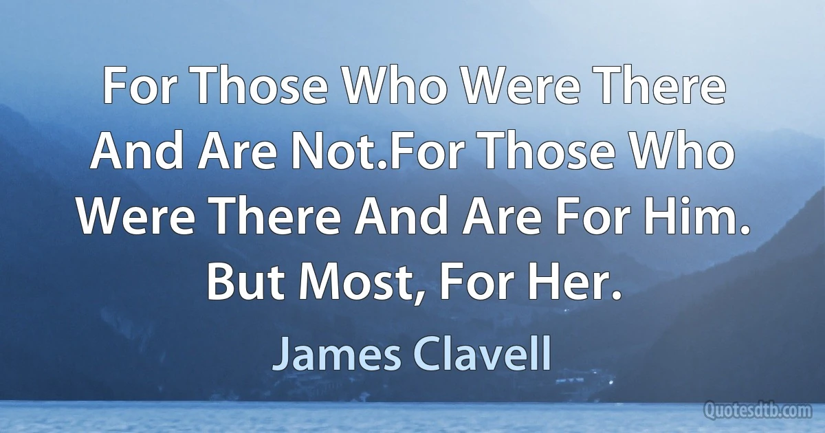 For Those Who Were There And Are Not.For Those Who Were There And Are For Him. But Most, For Her. (James Clavell)