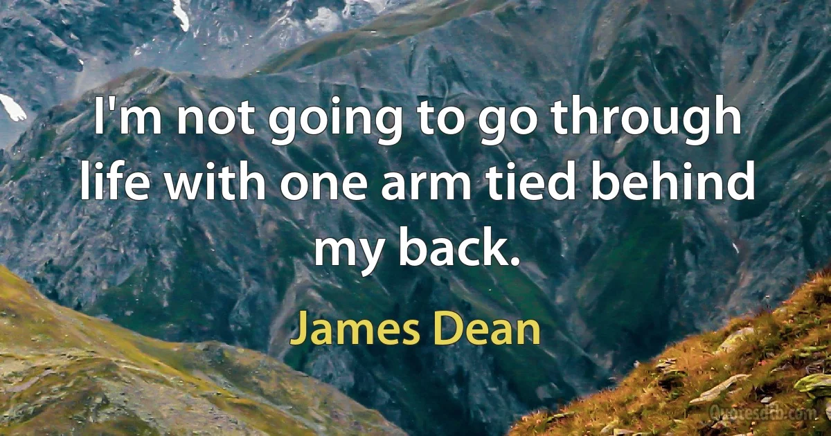 I'm not going to go through life with one arm tied behind my back. (James Dean)