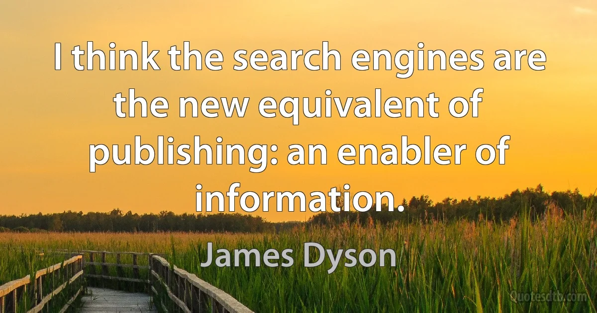 I think the search engines are the new equivalent of publishing: an enabler of information. (James Dyson)